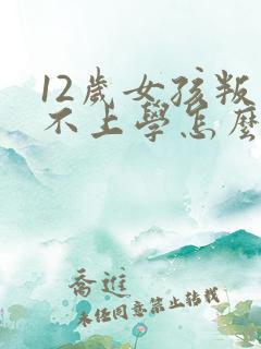 12岁女孩叛逆不上学怎么办
