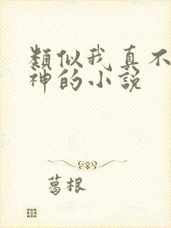 类似我真不是魔神的小说