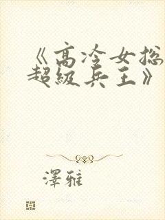 《高冷女总裁的超级兵王》