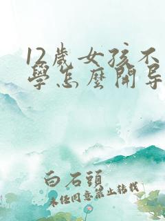 12岁女孩不上学怎么开导