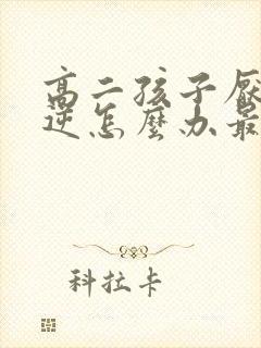 高二孩子厌学叛逆怎么办最有效的方法