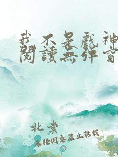 我不是戏神免费阅读无弹窗笔趣阁