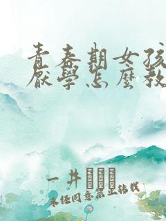 青春期女孩叛逆厌学怎么教育