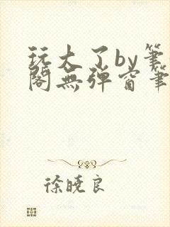 玩大了by笔趣阁无弹窗笔趣阁