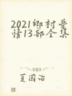 2021乡村爱情13部全集免费