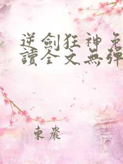 逆剑狂神免费阅读全文无弹窗