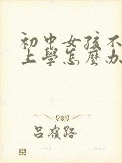 初中女孩不愿意上学怎么办