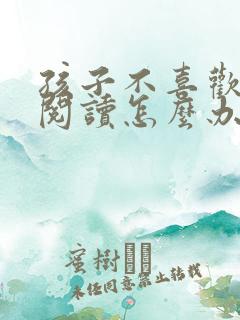 孩子不喜欢看书阅读怎么办