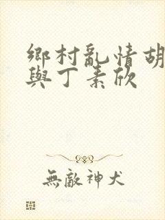 乡村乱情胡秀英与丁素欣