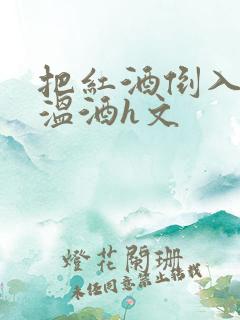 把红酒倒入b里温酒h文
