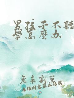 男孩子不听话厌学怎么办