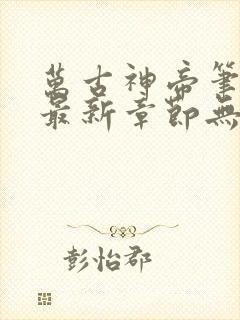 万古神帝笔趣阁最新章节无弹窗