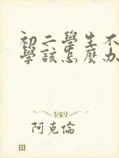 初二学生不想上学该怎么办