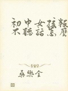 初中女孩叛逆期不听话怎么办