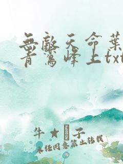 无敌天命叶天命青鸾峰上txt下载
