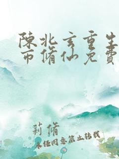 陈北玄重生之都市修仙免费观看