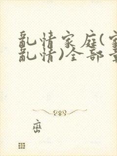 乱情家庭(家庭乱情)全部章节