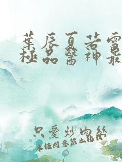 叶辰夏若雪都市极品医神最新章节正版