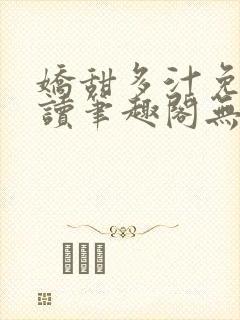娇甜多汁免费阅读笔趣阁无弹窗