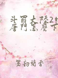 斗罗大陆2绝世唐门怎么下载