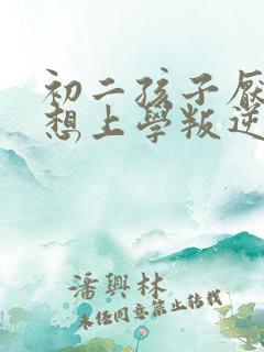初二孩子厌学不想上学叛逆怎么办