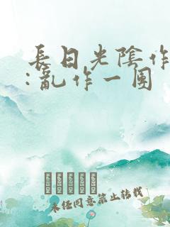 长日光阴作者 : 乱作一团