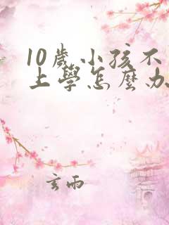 10岁小孩不想上学怎么办叛逆