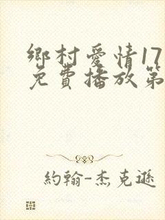 乡村爱情17部免费播放第37集