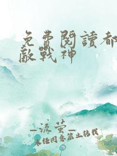 免费阅读都市无敌战神