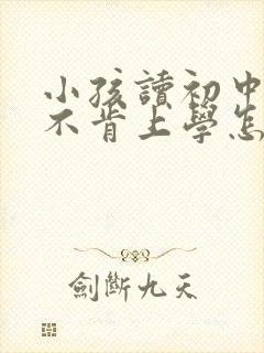 小孩读初中厌学不肯上学怎么办好