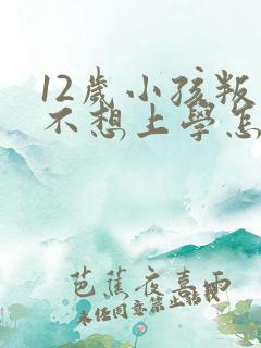 12岁小孩叛逆不想上学怎么办
