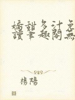 娇甜多汁免费阅读笔趣阁无弹窗