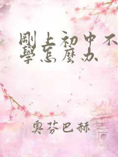 刚上初中不想上学怎么办