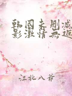 韩国未删减版电影激情无遮挡在线观看