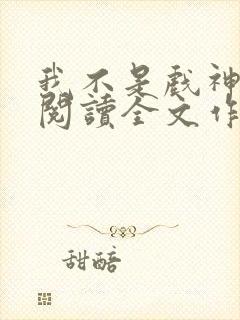 我不是戏神免费阅读全文作者