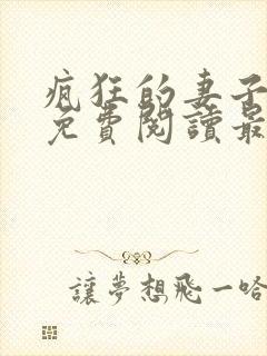 疯狂的妻子全文免费阅读最新章节小说