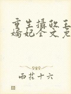 重生摄政王的小娇妃全文免费阅读