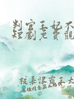 判官王妃不好惹短剧免费观看高清