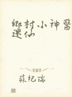 乡村小神医小迷迷仙