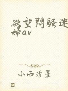 欲望闷骚迷人少妇av