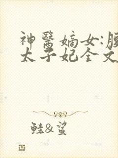 神医嫡女:腹黑太子妃全文在线阅读