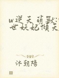 w逆天萌兽:绝世妖妃倾天下》