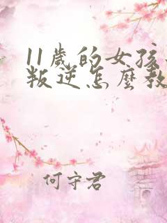 11岁的女孩子叛逆怎么教育