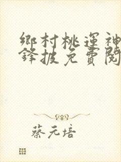 乡村桃运神医孤锋披免费阅读完整版