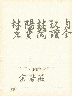 林阳林玖月小说免费阅读全文无弹窗