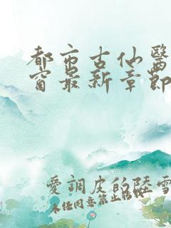 都市古仙医无弹窗最新章节