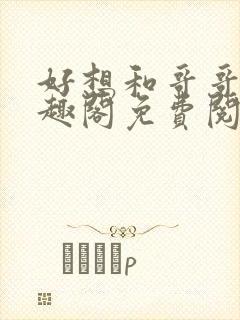 好想和哥哥做笔趣阁免费阅读小说