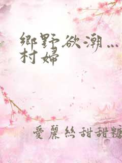 乡野欲潮…绝色村妇