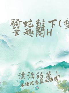骑蛇难下(双)笔趣阁H