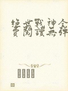 绝世战神全文免费阅读无弹窗